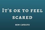 It’s ok to feel scared…