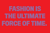 Strong and bold text image that says: FASHION IS THE ULTIMATE FORCE OF TIME.