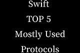 Swift TOP 5 Mostly Used Protocols