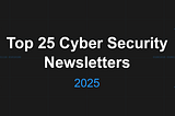 Top 25 Cyber Security Newsletters — 2025