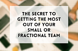 The secret to getting the most out of your small or fractional team