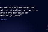 Quote about momentum by Sam Altman: Growth and momentum are what a startup live son, and you always have to focus on maintaining these.