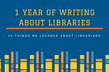 1 year of writing about libraries (and 10 things we learned about librarians)