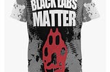 “Black Labs Matter” shirt???? Are you serious?!