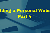 Building a Personal Website (Mini-Series Part 4)