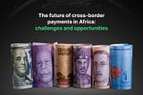 The Future Of Cross- Border Payments  In Africa: Challenges and Opportunities.