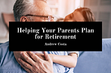 Helping Your Parents Plan for Retirement — Andrew Costa