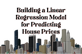 Building a Linear Regression Model for Predicting House Prices