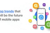 Top Trends that will be the Future of Mobile Apps