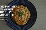 One-Pot Meal Ideas for the Busy Individual — Jason Sheasby Irell