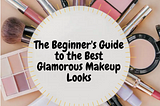 THE BEGINNER’S GUIDE TO THE BEST GLAMOROUS MAKEUP LOOKS