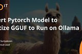 Convert Pytorch Model to Quantize GGUF to Run on Ollama