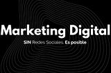 Marketing digital, sin redes sociales. Sí, es posible.