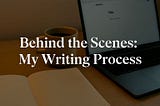 Behind the Scenes: How I Actually Write My Medium Stories