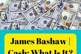 James Bashaw | Cash: What Is It?