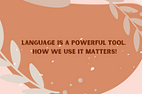 Language is a powerful tool. How we use it matters!