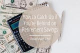 How to Catch Up if You’re Behind on Retirement Savings