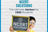 NCERT SOLUTIONS: THE ULTIMATE SAVIOUR FOR CBSE STUDENTS.