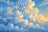 you have some reason to calm down your mind.
