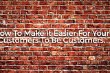 How To Make It Easier For Your Customers To Be Customers