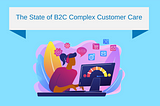 The State of B2C Complex Customer Care