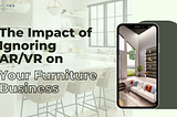 The Impact of Ignoring AR/VR on Your Furniture Business