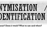 Anonymisation, De-identification — Techniques, issues, practices