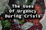 The Uses Of Urgency During Crisis