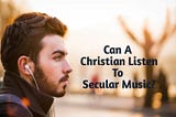 Can I Listen To Secular Music As A Christian?