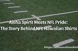 Aloha Spirit Meets NFL Pride: The Story Behind NFL Hawaiian Shirts