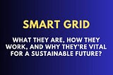 Smart Grids: A Comprehensive Guide to What They Are, How They Work, and Why They’re Vital ?