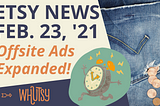 Etsy News: Expanded Offsite Ads Program as of 2/23/21, Get Your Pricing Figured Out Now!