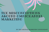 The misconceptions around Omnichannel Marketing cleared