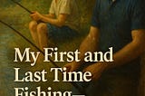 My First and Last Time Fishing — Or So I Thought