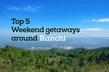 Top 5 weekend getaways around Ranchi