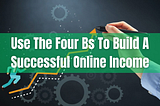 Use The Four Bs To Build A Successful Online Income