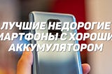 Лучшие недорогие смартфоны с хорошим аккумулятором: рейтинг конца 2020 — начала 2021 годов