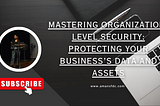 Mastering Organization-Level Security: Protecting Your Business’s Data And Assets