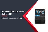 Welders You Need to See: 5 Alternatives of Miller Bobcat 250