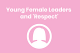 Leading Ladies — Challenges with ‘Respect’ as a Young Female Leader
