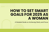 How to Set SMART Goals for 2025 as a Woman: A Detailed Guide on Achieving Clarity and Focus