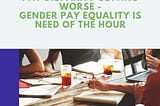 Pay Disparity Getting Worse — Gender Pay Equality Is Need Of The Hour
