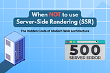 When NOT to Use Server-Side Rendering (SSR): The Hidden Costs of Modern Web Architecture