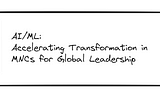 AI/ML: Accelerating Transformation in MNCs for Global Leadership