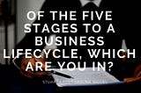 Of the Five Stages to a Business Lifecycle, Which are you in?