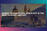 Madrid or Barcelona — Which City is the Best to Study Abroad?