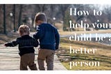 Want Your Kid to be a Better Person?