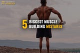Are You Making One Of My 5 Biggest Muscle Building Mistakes?