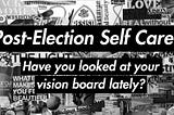 Post-Election Self Care: Have You Looked at Your Vision Board Lately?