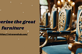 Catherine the Great Furniture: An Emblem of Imperial Grandeur and Artistic Excellence